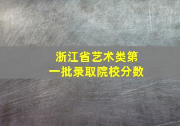 浙江省艺术类第一批录取院校分数