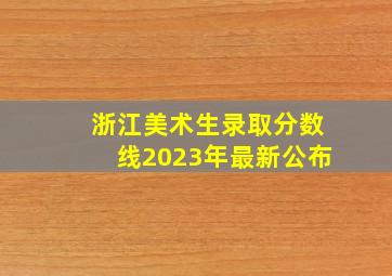 浙江美术生录取分数线2023年最新公布