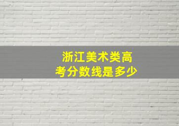 浙江美术类高考分数线是多少