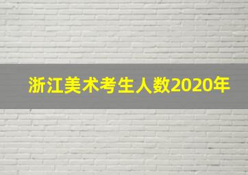 浙江美术考生人数2020年