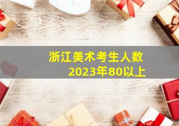 浙江美术考生人数2023年80以上