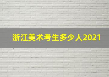 浙江美术考生多少人2021