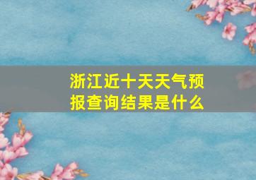 浙江近十天天气预报查询结果是什么