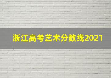 浙江高考艺术分数线2021