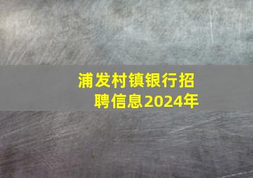 浦发村镇银行招聘信息2024年