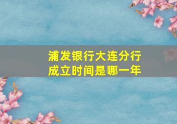 浦发银行大连分行成立时间是哪一年