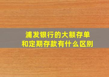 浦发银行的大额存单和定期存款有什么区别