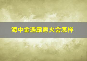 海中金遇霹雳火会怎样