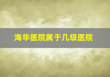 海华医院属于几级医院