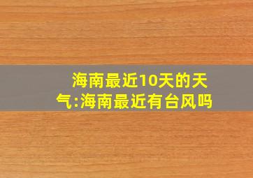 海南最近10天的天气:海南最近有台风吗