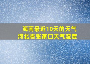 海南最近10天的天气河北省张家口天气湿度