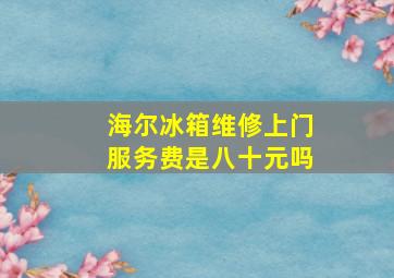 海尔冰箱维修上门服务费是八十元吗