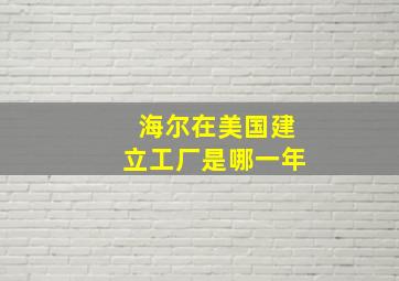 海尔在美国建立工厂是哪一年