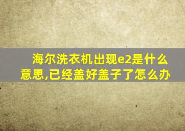 海尔洗衣机出现e2是什么意思,已经盖好盖子了怎么办