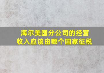 海尔美国分公司的经营收入应该由哪个国家征税