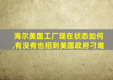 海尔美国工厂现在状态如何,有没有也招到美国政府刁难