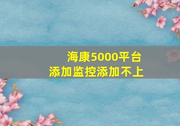 海康5000平台添加监控添加不上