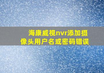 海康威视nvr添加摄像头用户名或密码错误