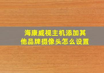 海康威视主机添加其他品牌摄像头怎么设置