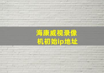 海康威视录像机初始ip地址