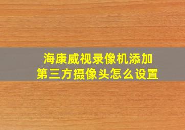 海康威视录像机添加第三方摄像头怎么设置