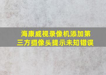 海康威视录像机添加第三方摄像头提示未知错误