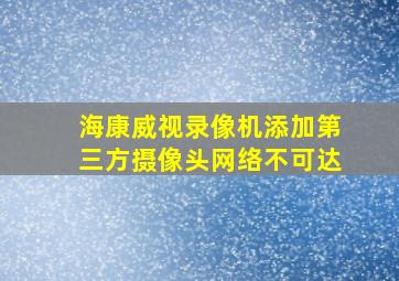 海康威视录像机添加第三方摄像头网络不可达