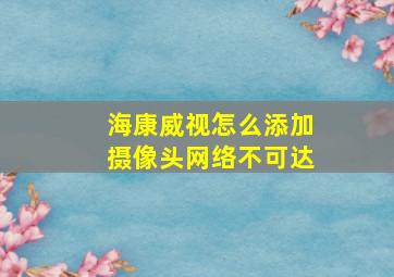 海康威视怎么添加摄像头网络不可达