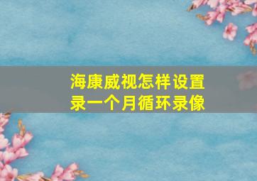 海康威视怎样设置录一个月循环录像