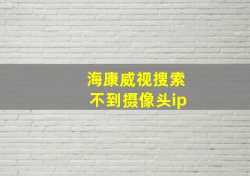 海康威视搜索不到摄像头ip