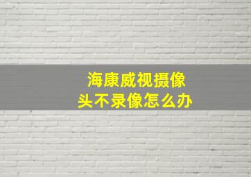 海康威视摄像头不录像怎么办