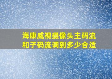 海康威视摄像头主码流和子码流调到多少合适