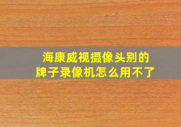 海康威视摄像头别的牌子录像机怎么用不了