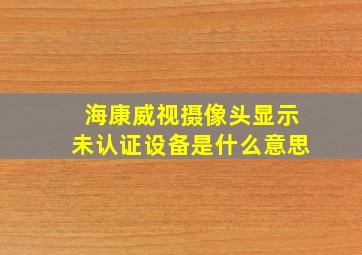 海康威视摄像头显示未认证设备是什么意思