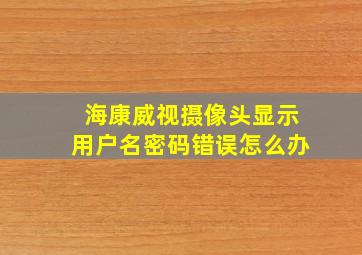 海康威视摄像头显示用户名密码错误怎么办