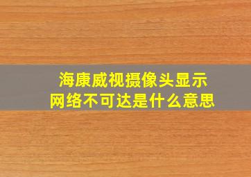 海康威视摄像头显示网络不可达是什么意思