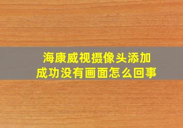 海康威视摄像头添加成功没有画面怎么回事