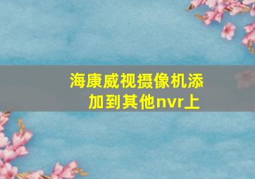 海康威视摄像机添加到其他nvr上