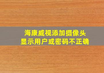 海康威视添加摄像头显示用户或密码不正确