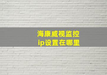 海康威视监控ip设置在哪里