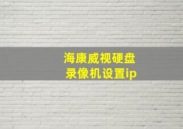 海康威视硬盘录像机设置ip