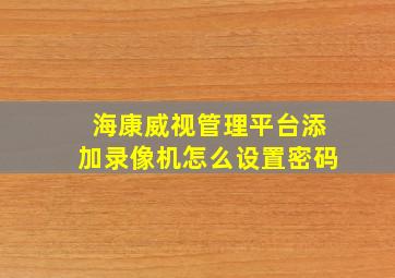 海康威视管理平台添加录像机怎么设置密码