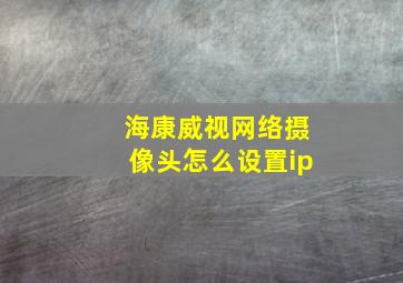 海康威视网络摄像头怎么设置ip