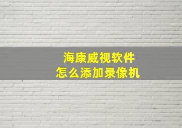 海康威视软件怎么添加录像机