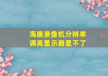 海康录像机分辨率调高显示器显不了