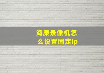 海康录像机怎么设置固定ip