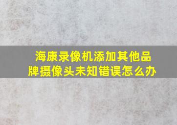 海康录像机添加其他品牌摄像头未知错误怎么办