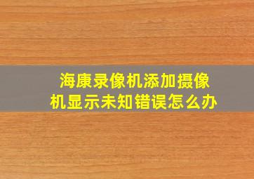 海康录像机添加摄像机显示未知错误怎么办