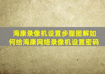 海康录像机设置步骤图解如何给海康网络录像机设置密码