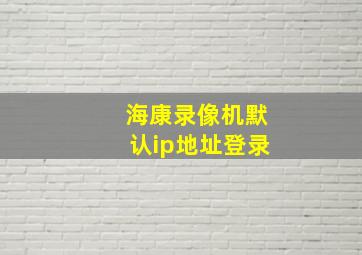 海康录像机默认ip地址登录